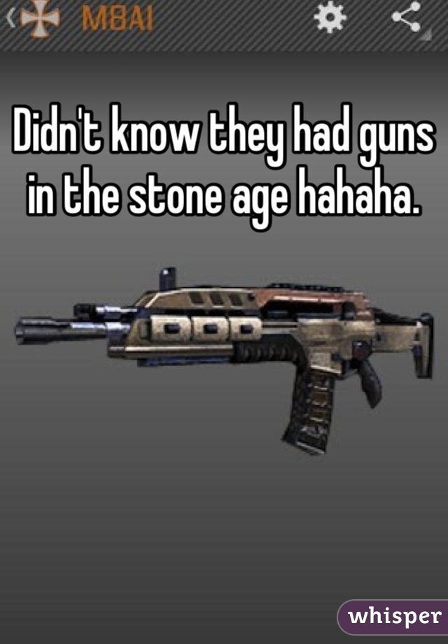 Didn't know they had guns in the stone age hahaha.