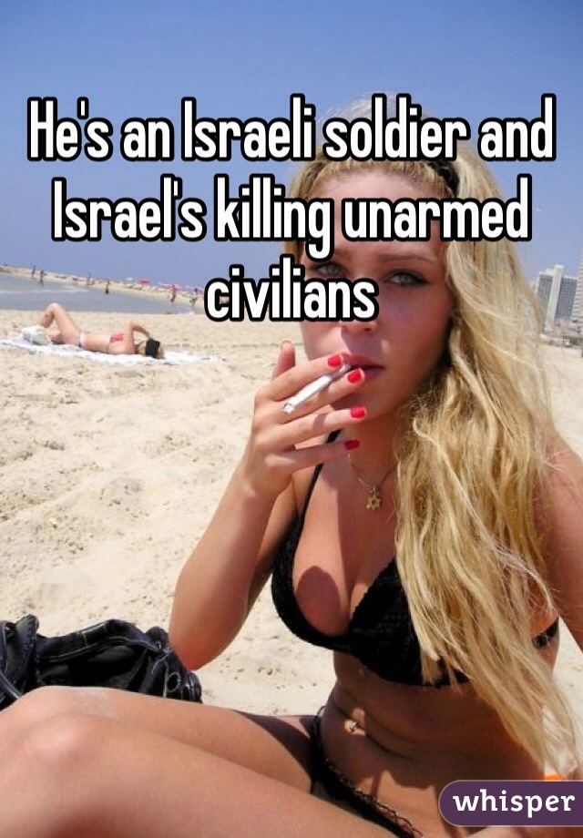 He's an Israeli soldier and Israel's killing unarmed civilians