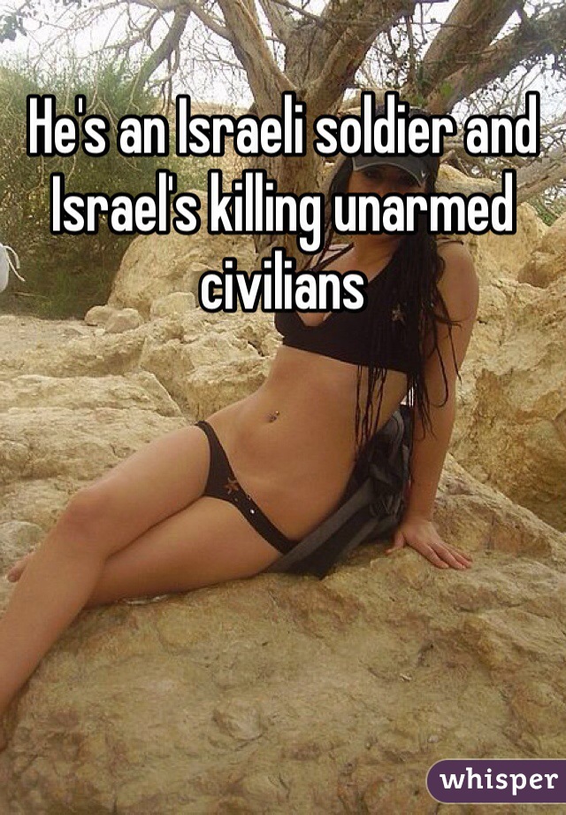 He's an Israeli soldier and Israel's killing unarmed civilians