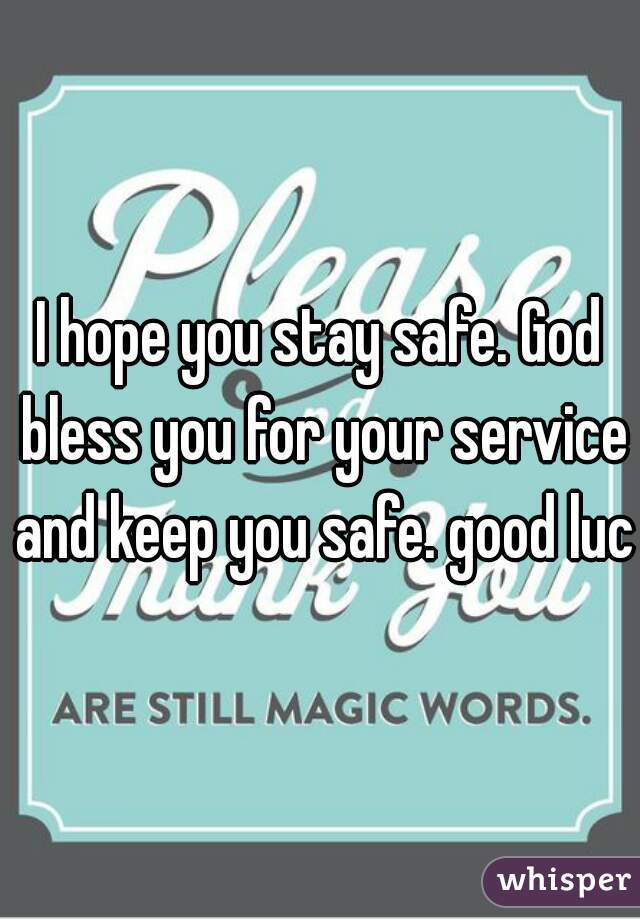 I hope you stay safe. God bless you for your service and keep you safe. good luck