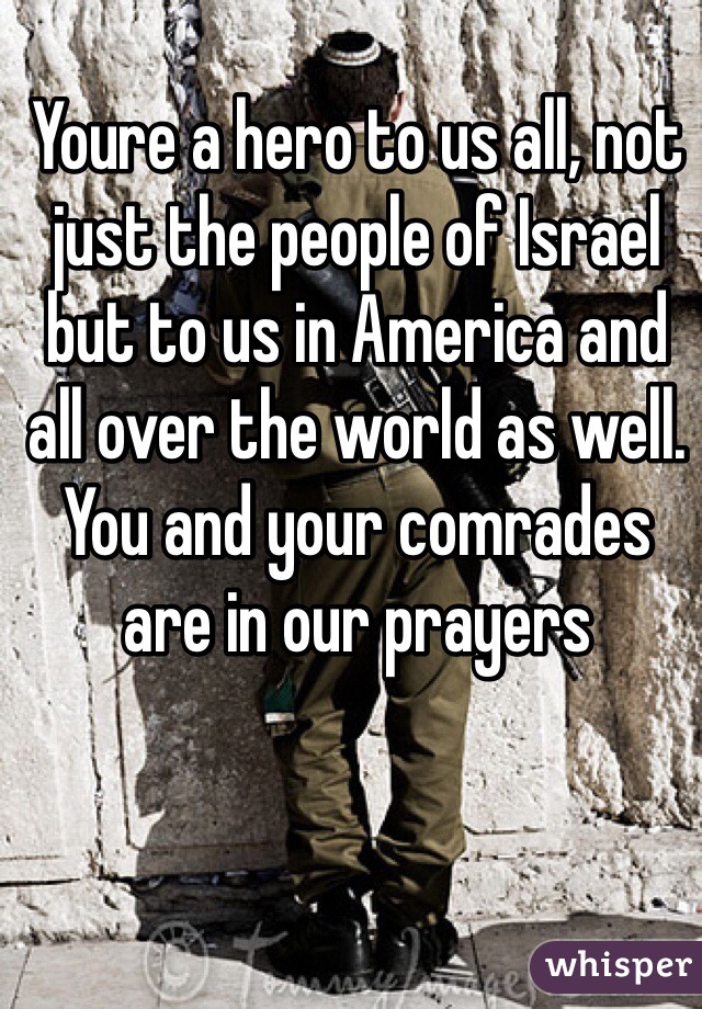 Youre a hero to us all, not just the people of Israel but to us in America and all over the world as well.
You and your comrades are in our prayers