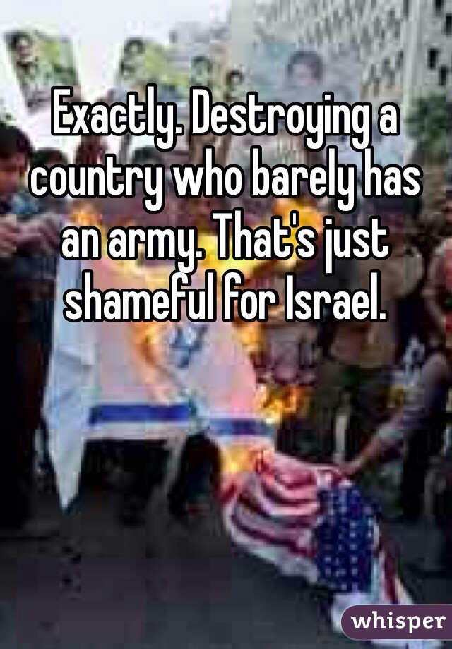 Exactly. Destroying a country who barely has an army. That's just shameful for Israel.
