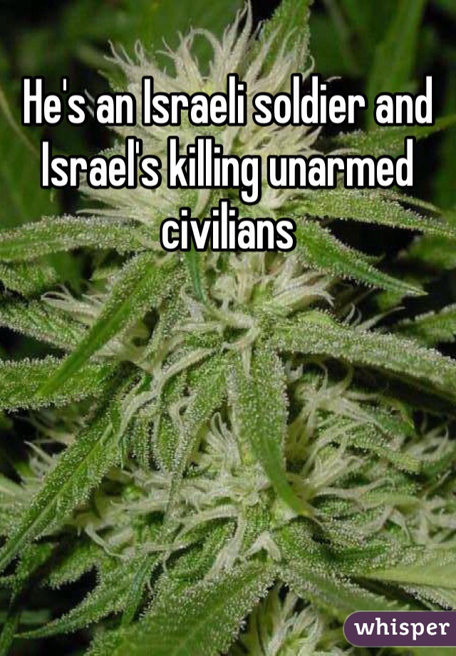 He's an Israeli soldier and Israel's killing unarmed civilians