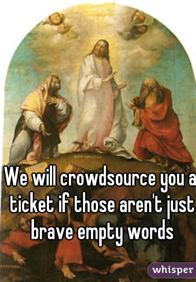 We will crowdsource you a ticket if those aren't just brave empty words
