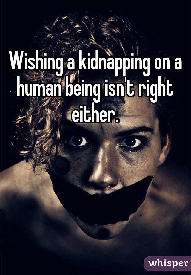 Wishing a kidnapping on a human being isn't right either. 