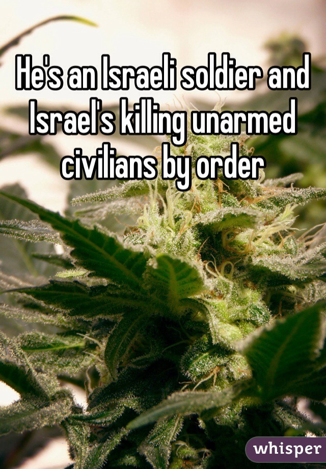 He's an Israeli soldier and Israel's killing unarmed civilians by order