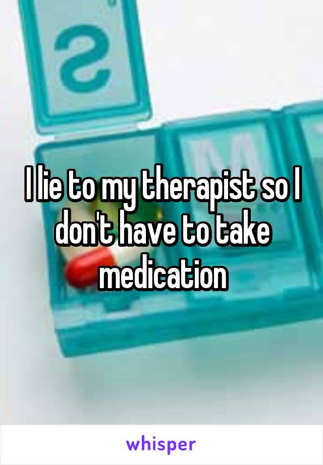 I lie to my therapist so I don't have to take medication