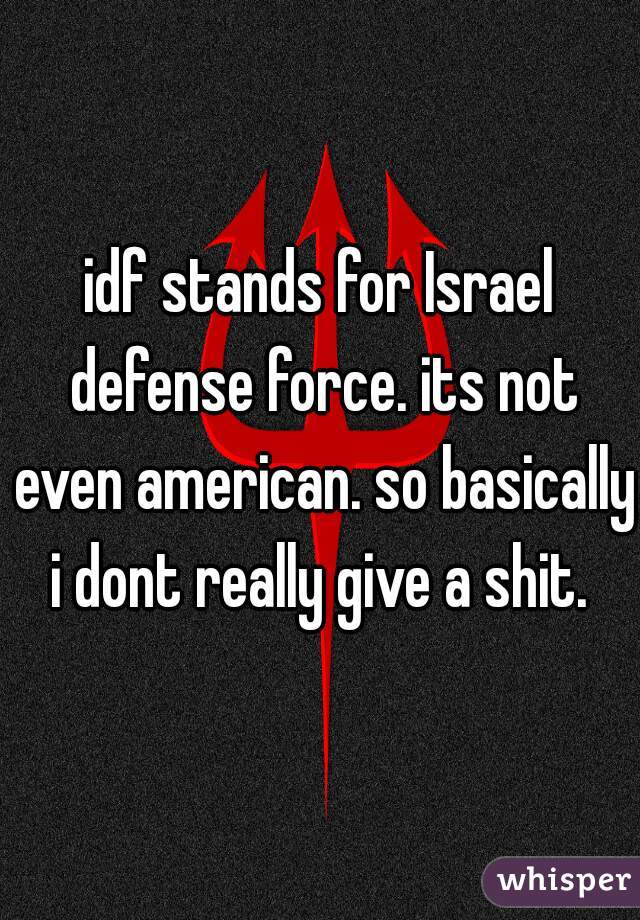 idf stands for Israel defense force. its not even american. so basically i dont really give a shit. 