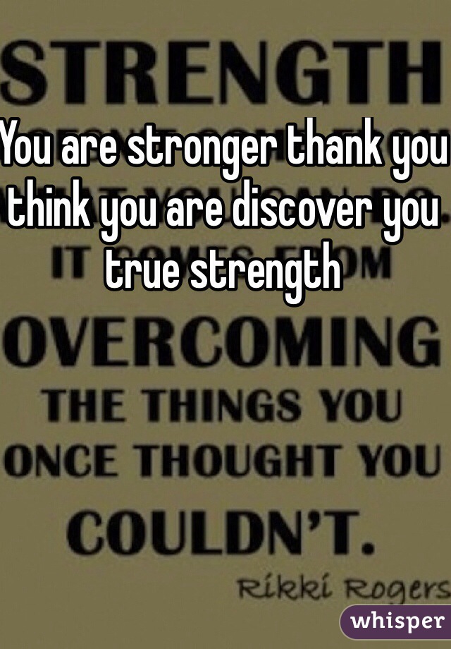 You are stronger thank you think you are discover you true strength