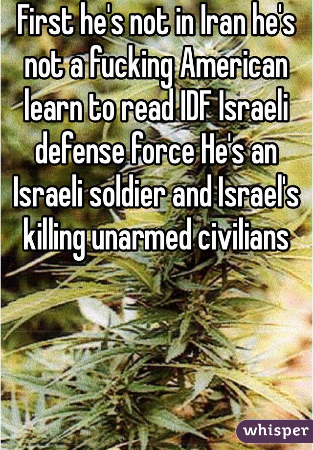 First he's not in Iran he's not a fucking American learn to read IDF Israeli defense force He's an Israeli soldier and Israel's killing unarmed civilians