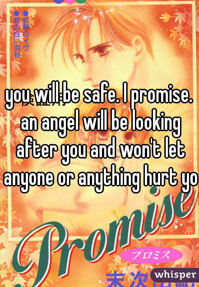 you will be safe. I promise. an angel will be looking after you and won't let anyone or anything hurt you