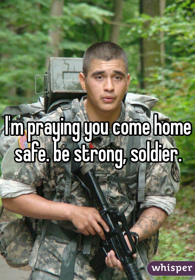 I'm praying you come home safe. be strong, soldier. 