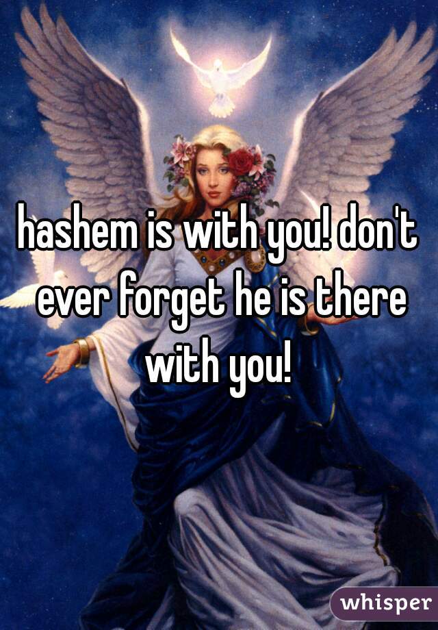 hashem is with you! don't ever forget he is there with you! 