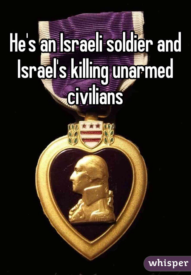 He's an Israeli soldier and Israel's killing unarmed civilians