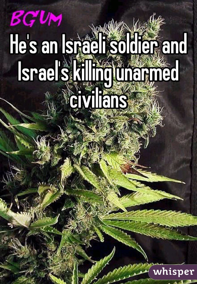 He's an Israeli soldier and Israel's killing unarmed civilians