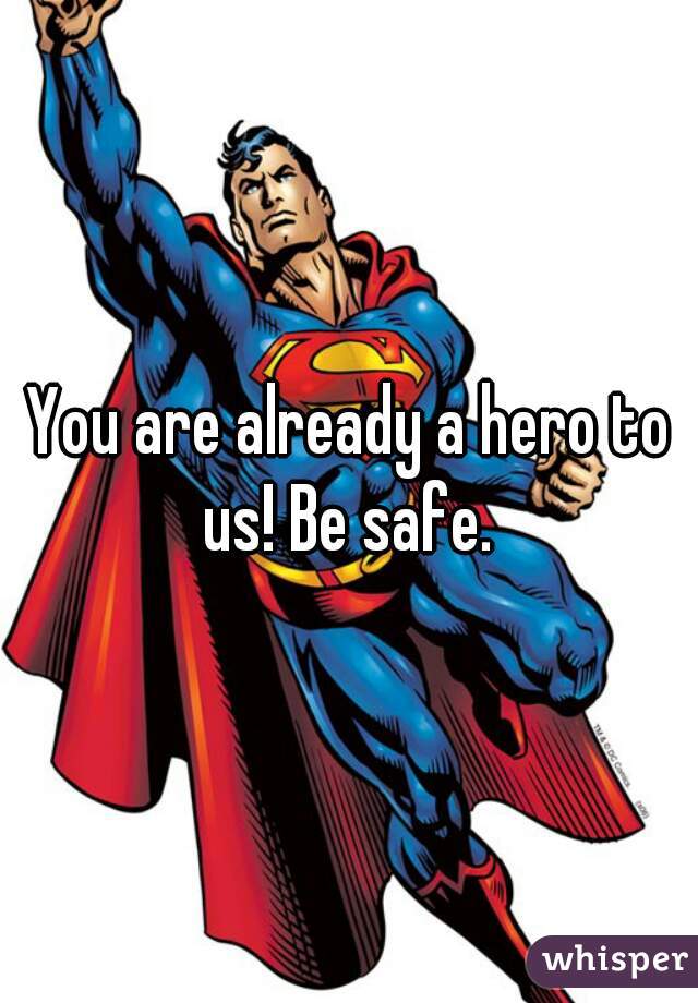 You are already a hero to us! Be safe. 