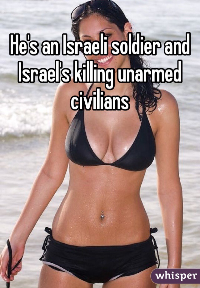 He's an Israeli soldier and Israel's killing unarmed civilians