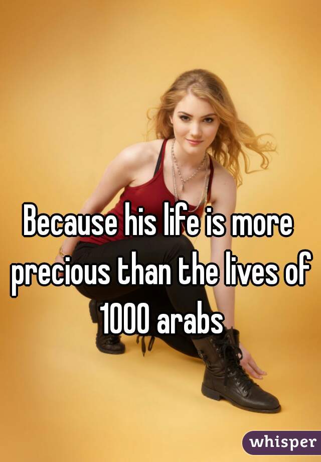 Because his life is more precious than the lives of 1000 arabs