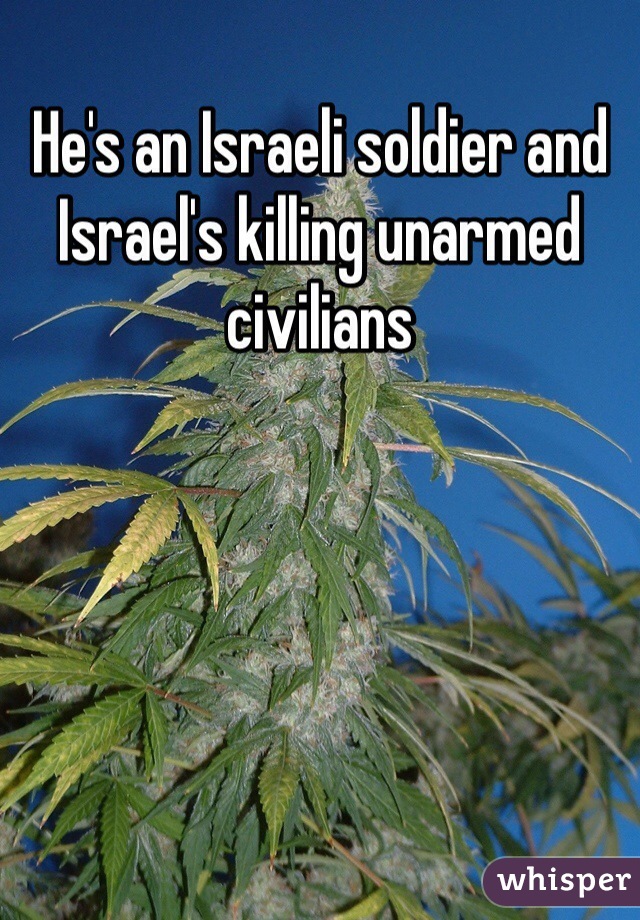 He's an Israeli soldier and Israel's killing unarmed civilians