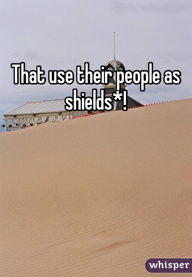 That use their people as shields*! 