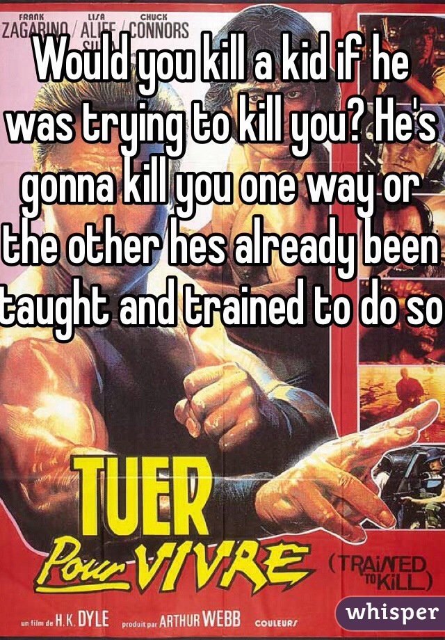 Would you kill a kid if he was trying to kill you? He's gonna kill you one way or the other hes already been taught and trained to do so