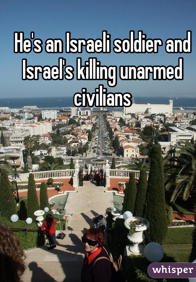 He's an Israeli soldier and Israel's killing unarmed civilians