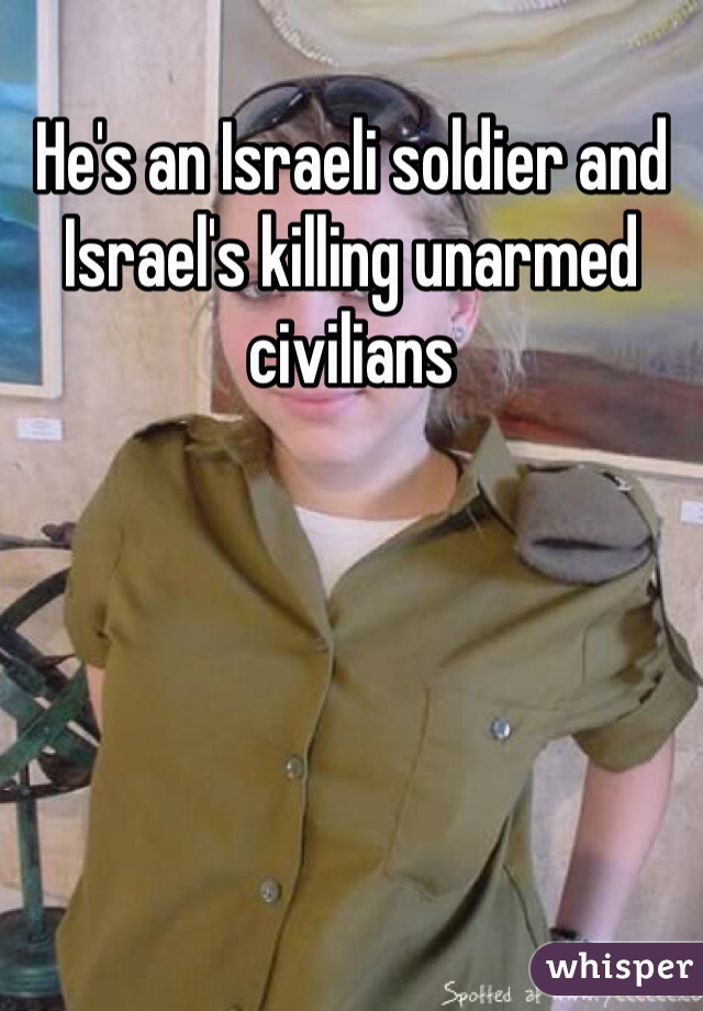 He's an Israeli soldier and Israel's killing unarmed civilians