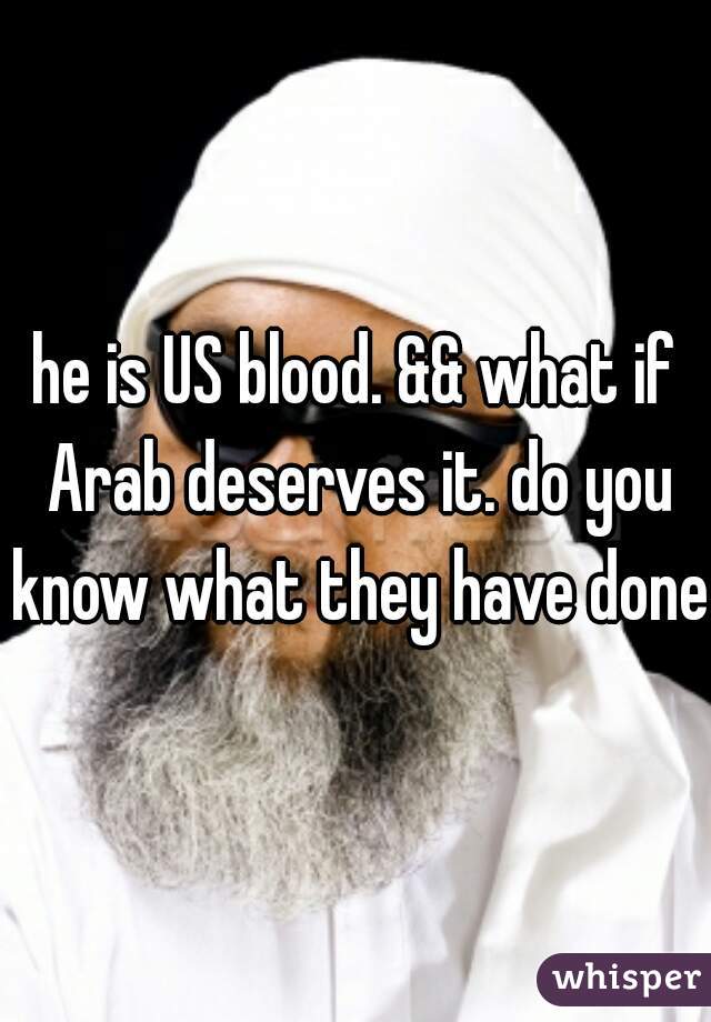 he is US blood. && what if Arab deserves it. do you know what they have done