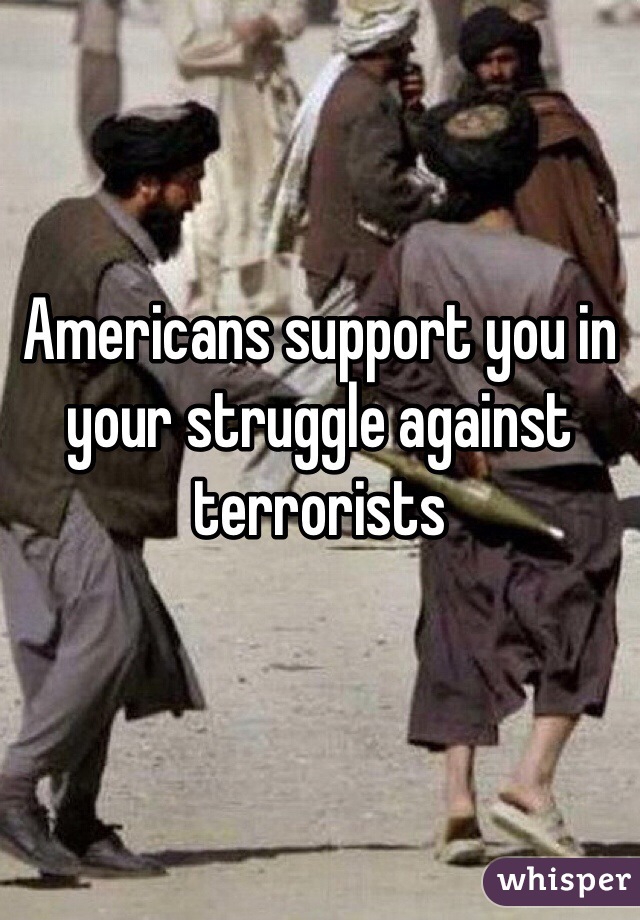 Americans support you in your struggle against terrorists