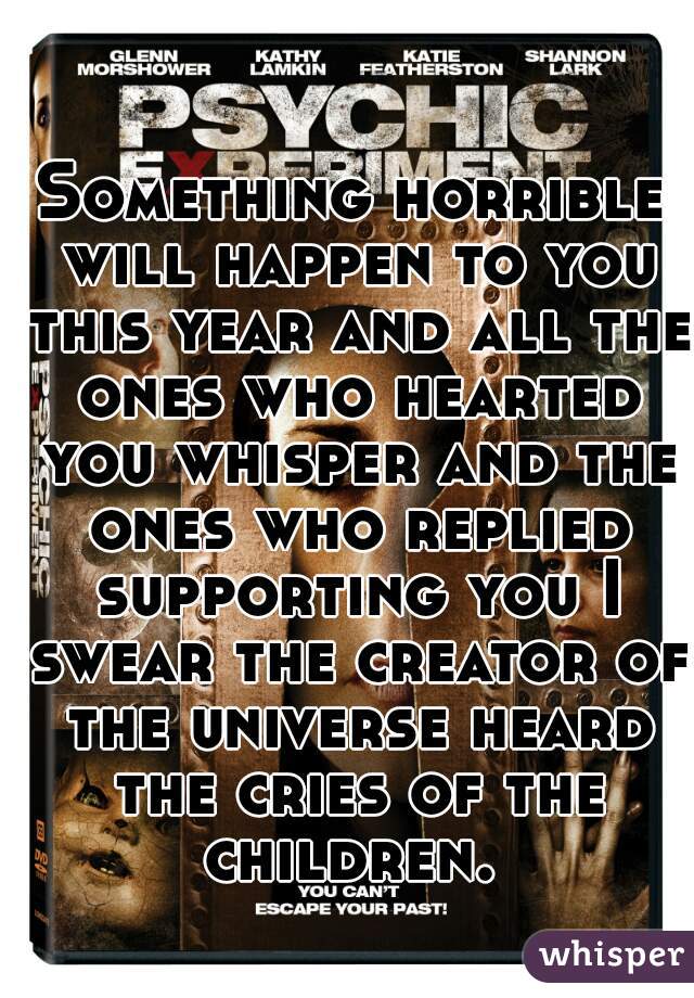 Something horrible will happen to you this year and all the ones who hearted you whisper and the ones who replied supporting you I swear the creator of the universe heard the cries of the children. 