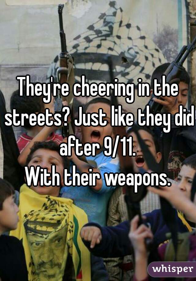 They're cheering in the streets? Just like they did after 9/11. 
With their weapons.