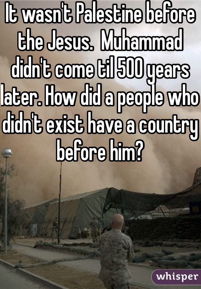 It wasn't Palestine before the Jesus.  Muhammad didn't come til 500 years later. How did a people who didn't exist have a country before him?