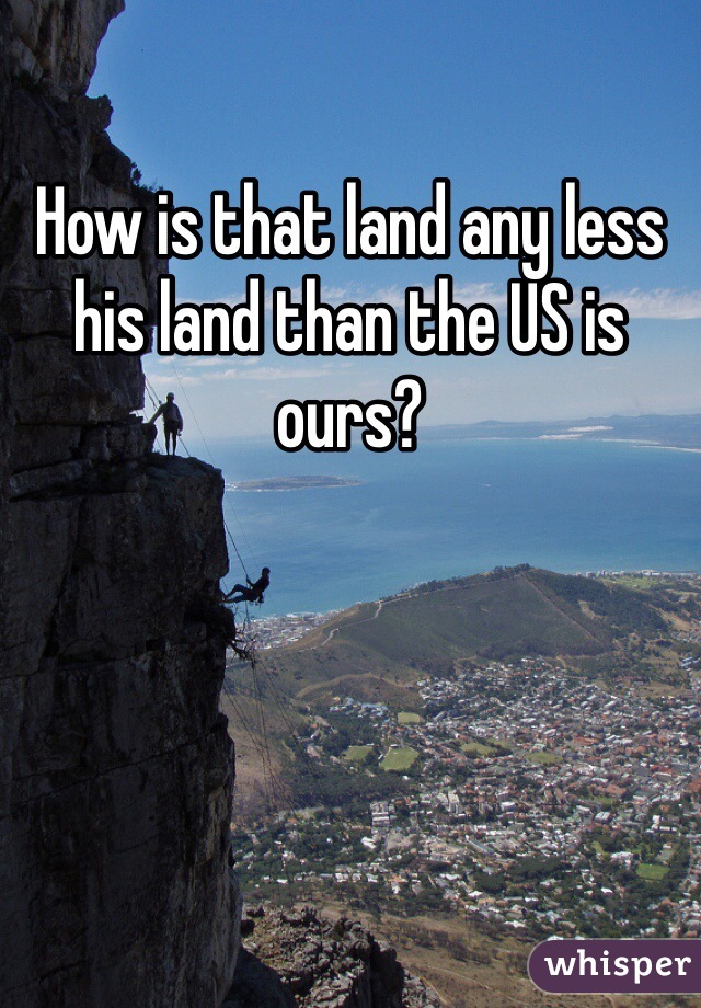 How is that land any less his land than the US is ours?