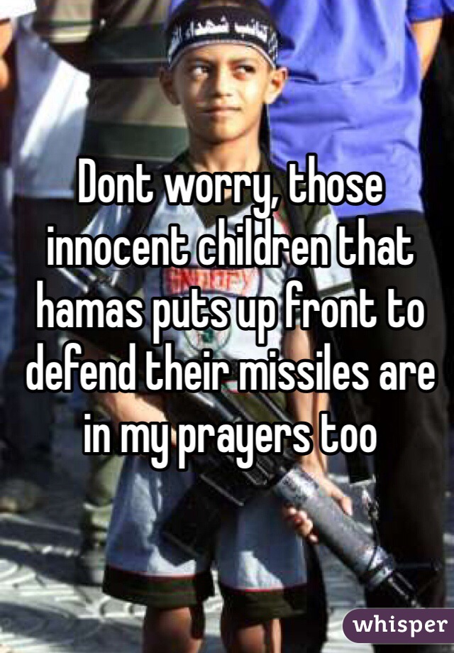 Dont worry, those innocent children that hamas puts up front to defend their missiles are in my prayers too