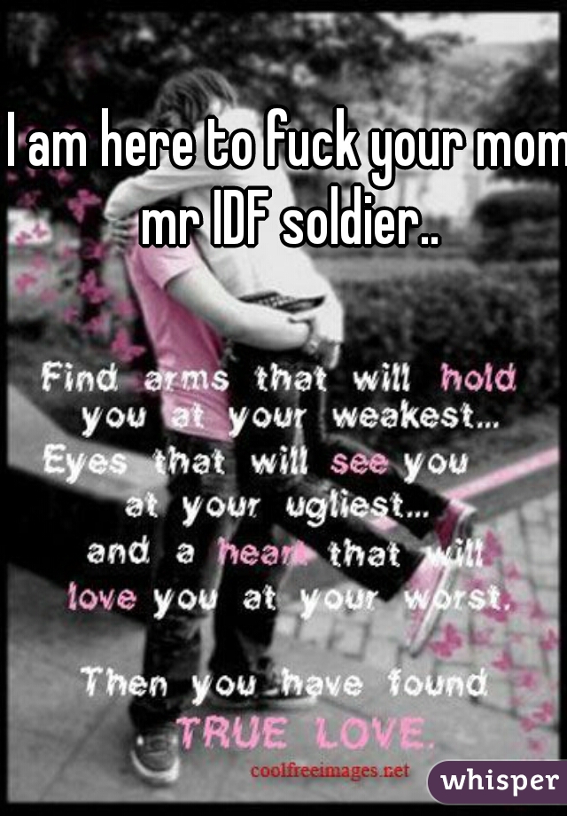 I am here to fuck your mom mr IDF soldier.. 