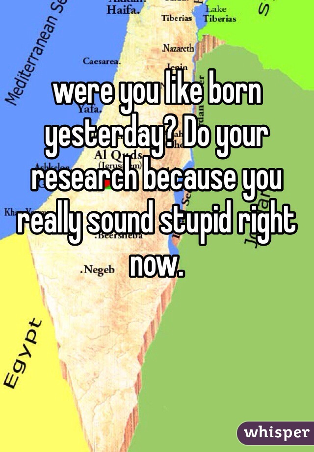 were you like born yesterday? Do your research because you really sound stupid right now. 