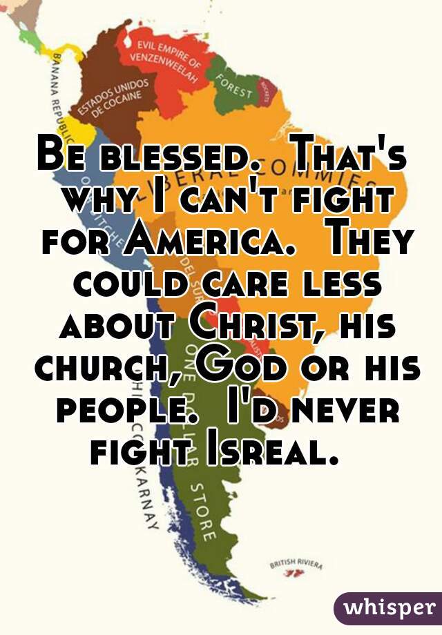 Be blessed.  That's why I can't fight for America.  They could care less about Christ, his church, God or his people.  I'd never fight Isreal.   