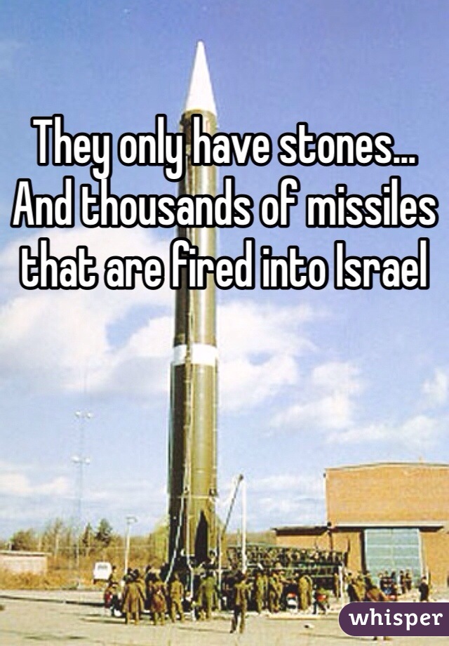 They only have stones... And thousands of missiles that are fired into Israel 