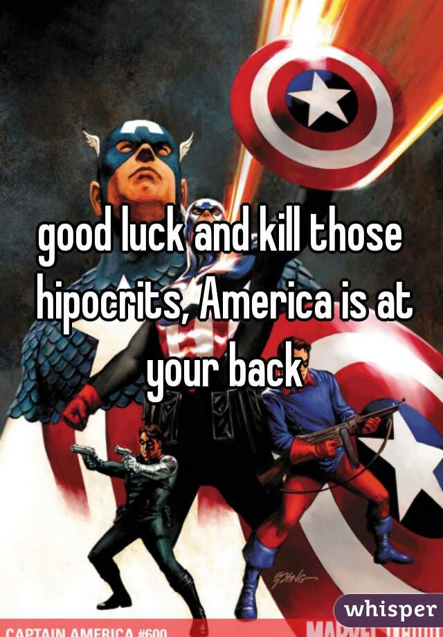 good luck and kill those hipocrits, America is at your back