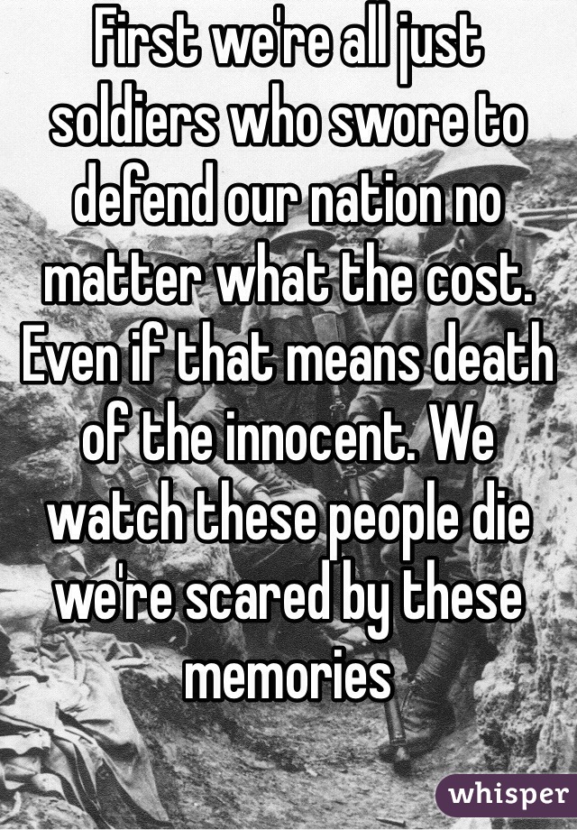 First we're all just soldiers who swore to defend our nation no matter what the cost. Even if that means death of the innocent. We watch these people die we're scared by these memories 