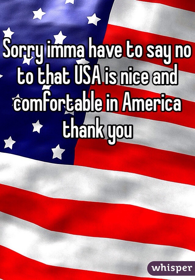 Sorry imma have to say no to that USA is nice and comfortable in America thank you