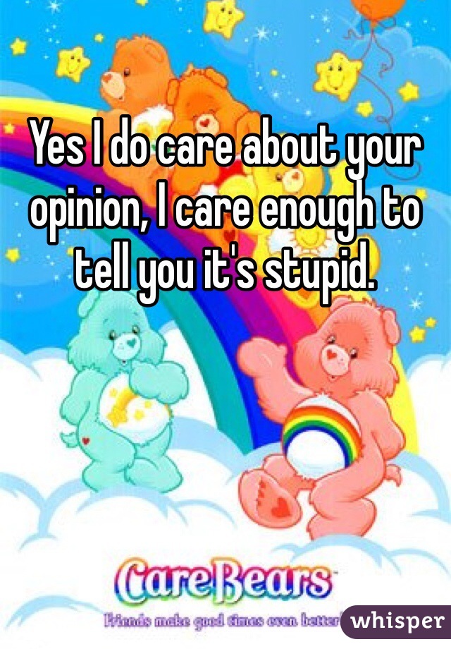 Yes I do care about your opinion, I care enough to tell you it's stupid.