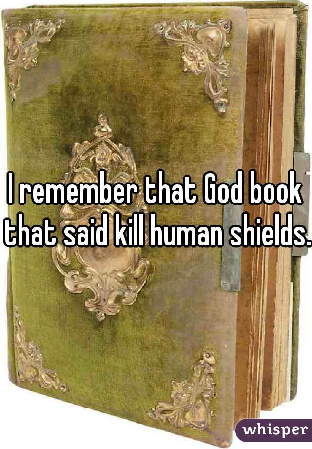 I remember that God book that said kill human shields. 