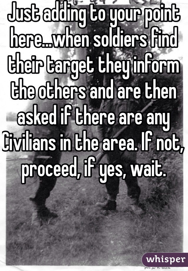 Just adding to your point here...when soldiers find their target they inform the others and are then asked if there are any
Civilians in the area. If not, proceed, if yes, wait. 