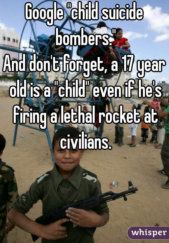 Google "child suicide bombers."

And don't forget, a 17 year old is a "child" even if he's firing a lethal rocket at civilians.