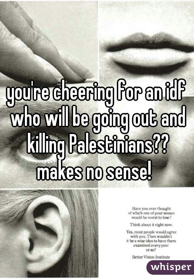 you're cheering for an idf who will be going out and killing Palestinians?? makes no sense!  