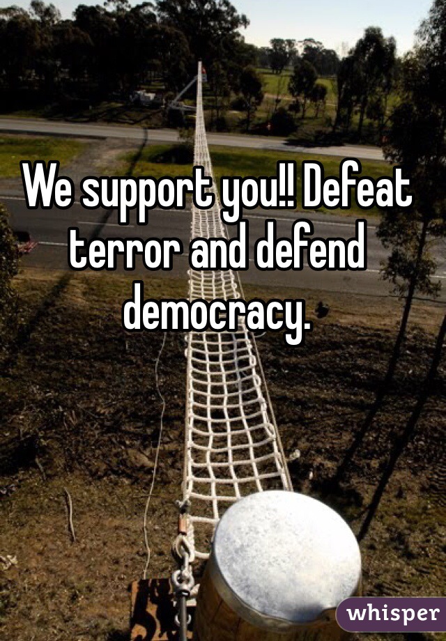 We support you!! Defeat terror and defend democracy. 