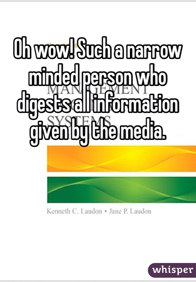 Oh wow! Such a narrow minded person who digests all information given by the media. 