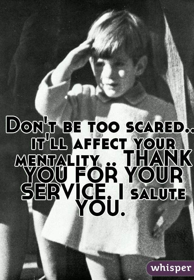 Don't be too scared.. it'll affect your mentality .. THANK YOU FOR YOUR SERVICE. I salute YOU. 