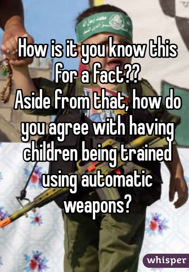 How is it you know this for a fact??
Aside from that, how do you agree with having children being trained using automatic weapons? 